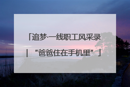 追梦·一线职工风采录｜“爸爸住在手机里”