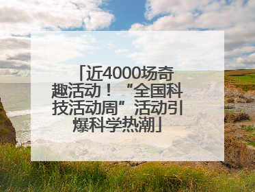 近4000场奇趣活动！“全国科技活动周”活动引爆科学热潮
