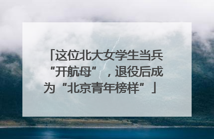 这位北大女学生当兵“开航母”，退役后成为“北京青年榜样”