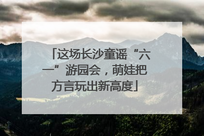 这场长沙童谣“六一”游园会，萌娃把方言玩出新高度