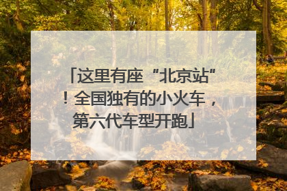 这里有座“北京站”！全国独有的小火车，第六代车型开跑