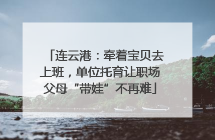 连云港：牵着宝贝去上班，单位托育让职场父母“带娃”不再难