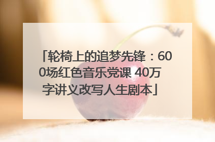 轮椅上的追梦先锋：600场红色音乐党课 40万字讲义改写人生剧本