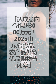 达成意向合作超3000万元！2025山东省食品、农产品外贸优品购物节闭幕