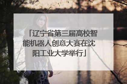 辽宁省第三届高校智能机器人创意大赛在沈阳工业大学举行