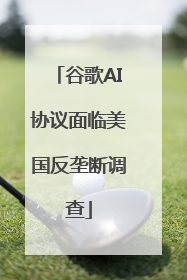 谷歌AI协议面临美国反垄断调查