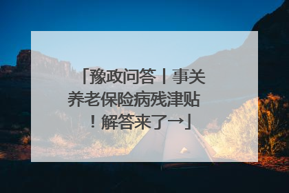 豫政问答丨事关养老保险病残津贴！解答来了→