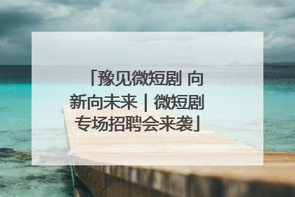 豫见微短剧 向新向未来｜微短剧专场招聘会来袭