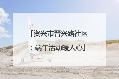资兴市晋兴路社区：端午活动暖人心