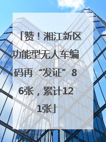 赞！湘江新区功能型无人车编码再“发证”86张，累计121张