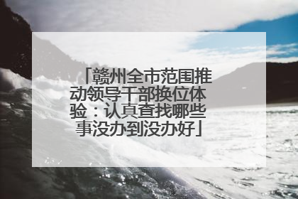 赣州全市范围推动领导干部换位体验：认真查找哪些事没办到没办好