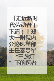 走近新时代劳动者（下篇）丨郑大一附院内分泌医学部主任秦贵军 “三盏灯”下的医者人生