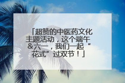 超赞的中医药文化主题活动，这个端午＆六一，我们一起“花式”过双节！