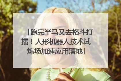 跑完半马又去格斗打擂！人形机器人技术试炼场加速应用落地