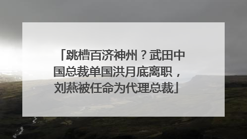 跳槽百济神州？武田中国总裁单国洪月底离职，刘燕被任命为代理总裁