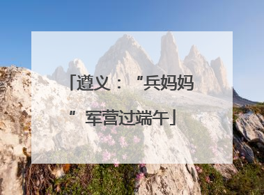 遵义：“兵妈妈”军营过端午