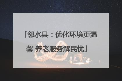 邻水县：优化环境更温馨 养老服务解民忧