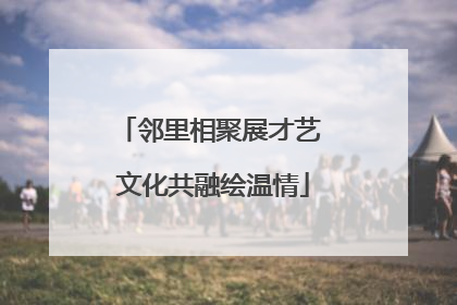 邻里相聚展才艺 文化共融绘温情