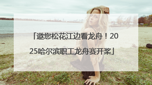 邀您松花江边看龙舟！2025哈尔滨职工龙舟赛开桨