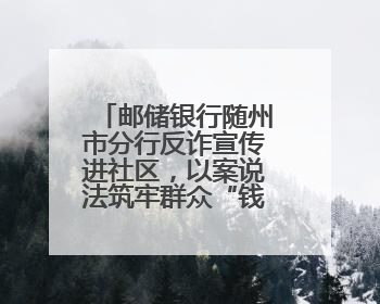 邮储银行随州市分行反诈宣传进社区，以案说法筑牢群众“钱袋子”