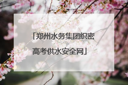 郑州水务集团织密高考供水安全网