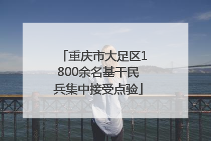 重庆市大足区1800余名基干民兵集中接受点验