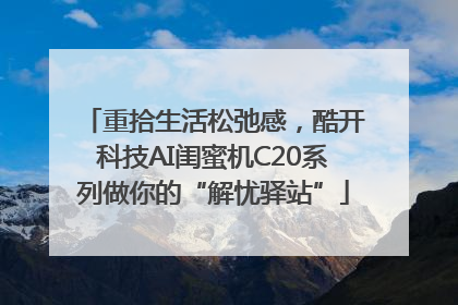 重拾生活松弛感，酷开科技AI闺蜜机C20系列做你的“解忧驿站”