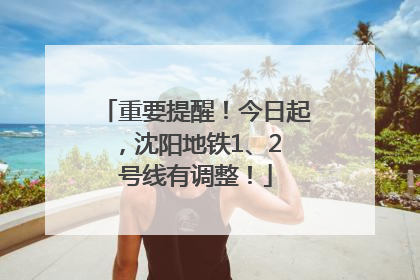 重要提醒！今日起，沈阳地铁1、2 号线有调整！