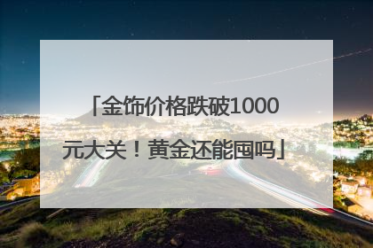 金饰价格跌破1000元大关！黄金还能囤吗