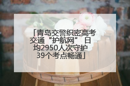 青岛交警织密高考交通“护航网” 日均2950人次守护39个考点畅通
