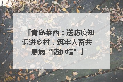 青岛莱西：送防疫知识进乡村，筑牢人畜共患病“防护墙”
