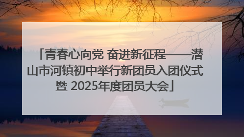青春心向党 奋进新征程——潜山市河镇初中举行新团员入团仪式暨 2025年度团员大会