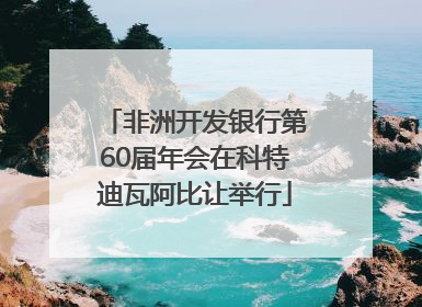 非洲开发银行第60届年会在科特迪瓦阿比让举行