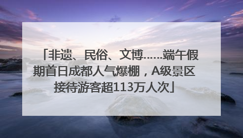 非遗、民俗、文博……端午假期首日成都人气爆棚，A级景区接待游客超113万人次