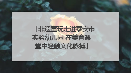 非遗童玩走进泰安市实验幼儿园 在美育课堂中轻触文化脉搏