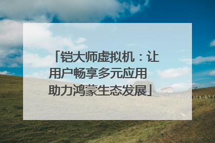 铠大师虚拟机：让用户畅享多元应用 助力鸿蒙生态发展