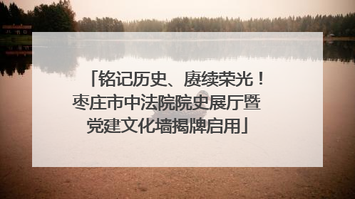 铭记历史、赓续荣光！枣庄市中法院院史展厅暨党建文化墙揭牌启用