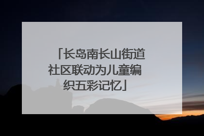长岛南长山街道社区联动为儿童编织五彩记忆