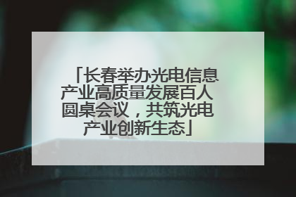 长春举办光电信息产业高质量发展百人圆桌会议，共筑光电产业创新生态