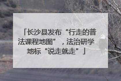 长沙县发布“行走的普法课程地图”，法治研学地标“说走就走”