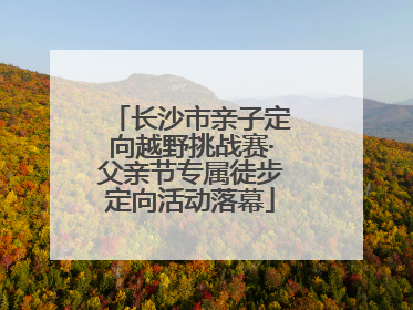 长沙市亲子定向越野挑战赛·父亲节专属徒步定向活动落幕