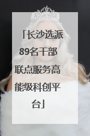 长沙选派89名干部联点服务高能级科创平台
