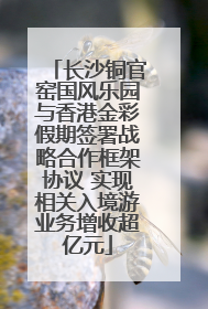 长沙铜官窑国风乐园与香港金彩假期签署战略合作框架协议 实现相关入境游业务增收超亿元