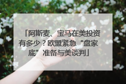 阿斯麦、宝马在美投资有多少？欧盟紧急“盘家底”准备与美谈判