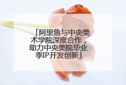 阿里鱼与中央美术学院深度合作，助力中央美院毕业季IP开发创新