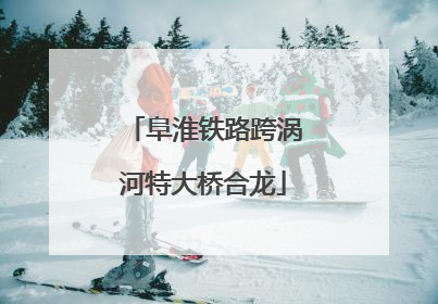 阜淮铁路跨涡河特大桥合龙