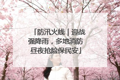 防汛火线｜迎战强降雨，多地消防昼夜抢险保民安