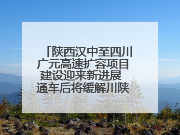 陕西汉中至四川广元高速扩容项目建设迎来新进展 通车后将缓解川陕交通压力