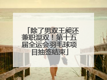 除了男双王昶还兼职混双！第十五届全运会羽毛球项目抽签结束