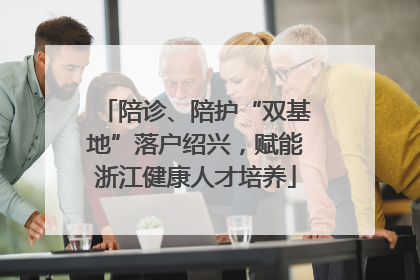 陪诊、陪护“双基地”落户绍兴，赋能浙江健康人才培养
